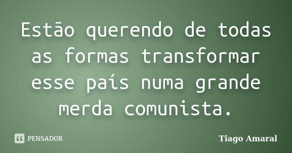 Estão querendo de todas as formas transformar esse país numa grande merda comunista.... Frase de Tiago Amaral.