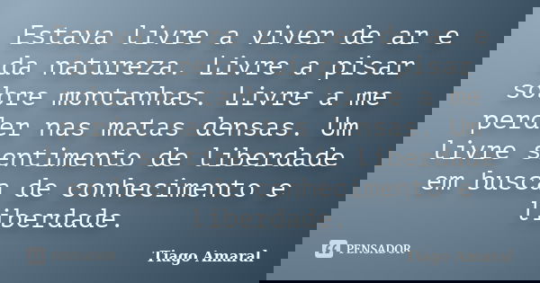 Estava livre a viver de ar e da natureza. Livre a pisar sobre montanhas. Livre a me perder nas matas densas. Um livre sentimento de liberdade em busca de conhec... Frase de Tiago Amaral.