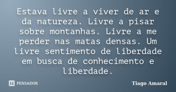 Estava livre a viver de ar e da natureza. Livre a pisar sobre montanhas. Livre a me perder nas matas densas. Um livre sentimento de liberdade em busca de conhec... Frase de Tiago Amaral.