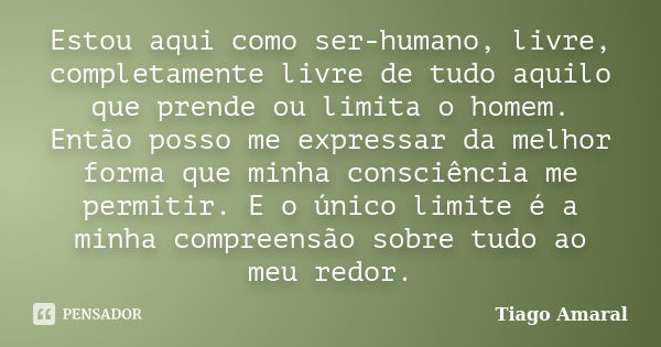 Estou aqui como ser-humano, livre, completamente livre de tudo aquilo que prende ou limita o homem. Então posso me expressar da melhor forma que minha consciênc... Frase de Tiago Amaral.