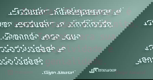 Estudar Shakespeare é como estudar o infinito. Tamanha era sua criatividade e genialidade.... Frase de Tiago Amaral.