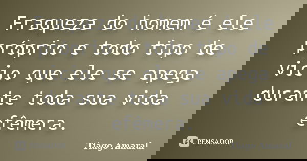 Fraqueza do homem é ele próprio e todo tipo de vicio que ele se apega durante toda sua vida efêmera.... Frase de Tiago Amaral.