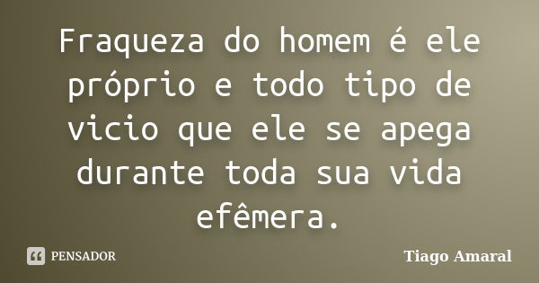 Fraqueza do homem é ele próprio e todo tipo de vicio que ele se apega durante toda sua vida efêmera.... Frase de Tiago Amaral.