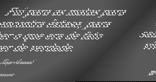 Fui para as matas para encontra êxtase, para saber o que era de fato viver de verdade.... Frase de Tiago Amaral.