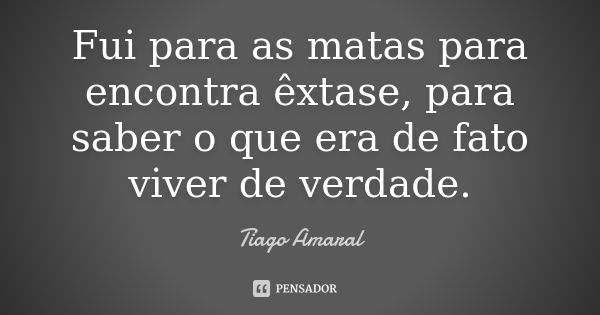 Fui para as matas para encontra êxtase, para saber o que era de fato viver de verdade.... Frase de Tiago Amaral.