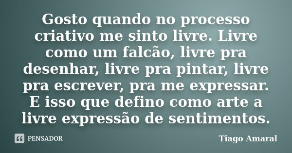 Gosto quando no processo criativo me sinto livre. Livre como um falcão, livre pra desenhar, livre pra pintar, livre pra escrever, pra me expressar. E isso que d... Frase de Tiago Amaral.