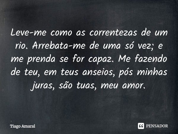 ⁠Leve-me como as correntezas de um rio. Arrebata-me de uma só vez; e me prenda se for capaz. Me fazendo de teu, em teus anseios, pós minhas juras, são tuas, meu... Frase de Tiago Amaral.