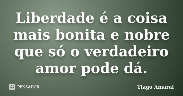 Liberdade é a coisa mais bonita e nobre que só o verdadeiro amor pode dá.... Frase de Tiago Amaral.