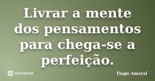 Livrar a mente dos pensamentos para chega-se a perfeição.... Frase de Tiago Amaral.