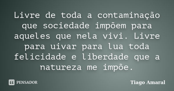 Livre de toda a contaminação que sociedade impõem para aqueles que nela vivi. Livre para uivar para lua toda felicidade e liberdade que a natureza me impõe.... Frase de Tiago Amaral.