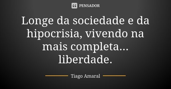 Longe da sociedade e da hipocrisia, vivendo na mais completa... liberdade.... Frase de Tiago Amaral.