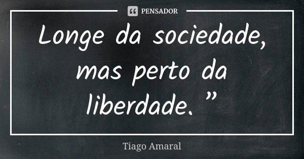 Longe da sociedade, mas perto da liberdade. ”... Frase de Tiago Amaral.