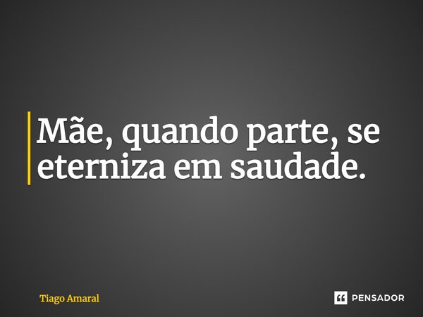 ⁠Mãe, quando parte, se eterniza em saudade.... Frase de Tiago Amaral.