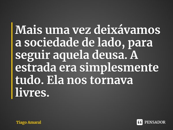 ⁠Mais uma vez deixávamos a sociedade de lado, para seguir aquela deusa. A estrada era simplesmente tudo. Ela nos tornava livres.... Frase de Tiago Amaral.