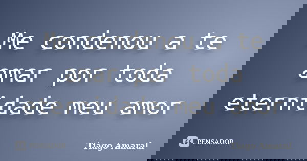 Me condenou a te amar por toda eternidade meu amor... Frase de Tiago Amaral.