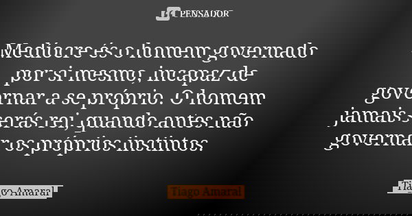 Medíocre és o homem governado por si mesmo, incapaz de governar a se próprio. O homem jamais serás rei, quando antes não governar os próprios instintos.... Frase de Tiago Amaral.