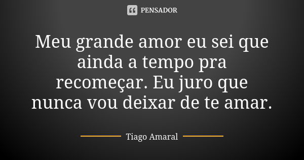 Meu grande amor eu sei que ainda a tempo pra recomeçar. Eu juro que nunca vou deixar de te amar.... Frase de Tiago Amaral.