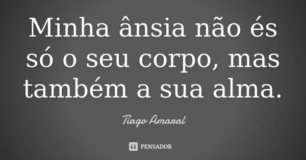 Minha ânsia não és só o seu corpo, mas também a sua alma.... Frase de Tiago Amaral.