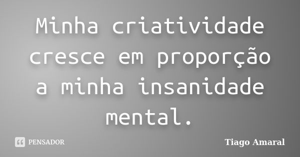 Minha criatividade cresce em proporção a minha insanidade mental.... Frase de Tiago Amaral.