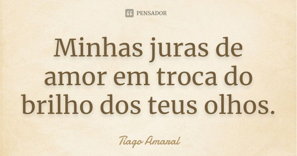 Minhas juras de amor em troca do brilho dos teus olhos.... Frase de Tiago Amaral.