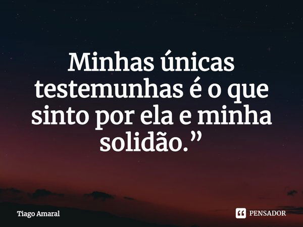 ⁠Minhas únicas testemunhas é o que sinto por ela e minha solidão.”... Frase de Tiago Amaral.