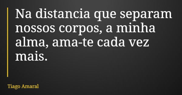 Na distancia que separam nossos corpos, a minha alma, ama-te cada vez mais.... Frase de Tiago Amaral.
