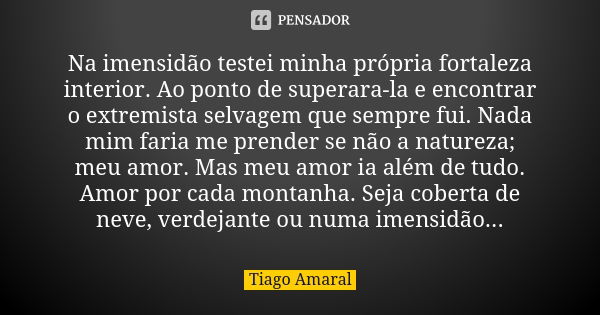 Na imensidão testei minha própria fortaleza interior. Ao ponto de superara-la e encontrar o extremista selvagem que sempre fui. Nada mim faria me prender se não... Frase de Tiago Amaral.