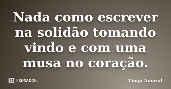 Nada como escrever na solidão tomando vindo e com uma musa no coração.... Frase de Tiago Amaral.