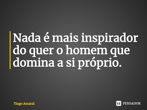⁠Nada é mais inspirador do quer o homem que domina a si próprio.... Frase de Tiago Amaral.