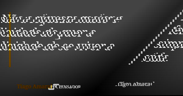 Não a riqueza maior e felicidade do quer a simplicidade de se viver a vida.... Frase de Tiago Amaral.