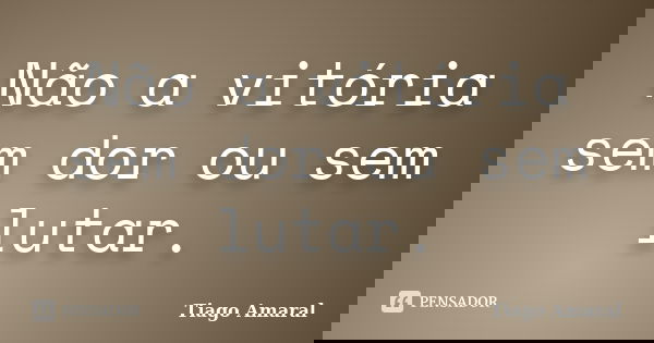 Não a vitória sem dor ou sem lutar.... Frase de Tiago Amaral.