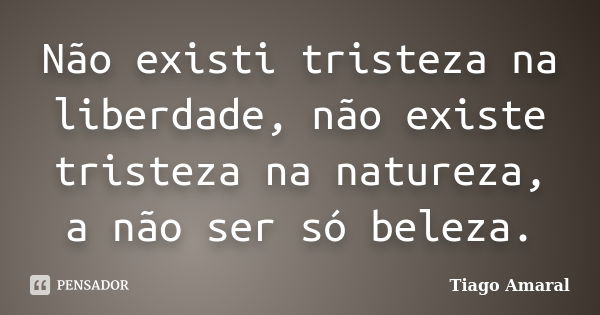 Não existi tristeza na liberdade, não existe tristeza na natureza, a não ser só beleza.... Frase de Tiago Amaral.