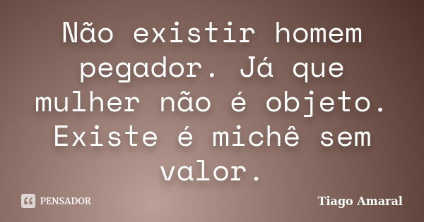 Não existir homem pegador. Já que mulher não é objeto. Existe é michê sem valor.... Frase de Tiago Amaral.