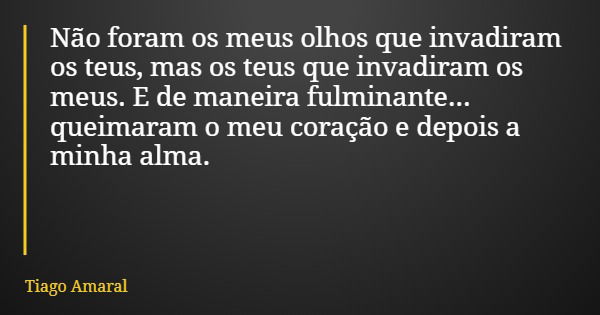 Não foram os meus olhos que invadiram os teus, mas os teus que invadiram os meus. E de maneira fulminante... queimaram o meu coração e depois a minha alma.... Frase de Tiago Amaral.