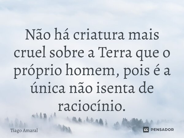 ⁠Não há criatura mais cruel sobre a Terra que o próprio homem, pois é a única não isenta de raciocínio.... Frase de Tiago Amaral.