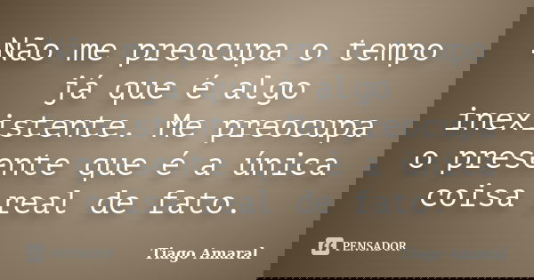 Não me preocupa o tempo já que é algo inexistente. Me preocupa o presente que é a única coisa real de fato.... Frase de Tiago Amaral.