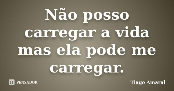 Não posso carregar a vida mas ela pode me carregar.... Frase de Tiago Amaral.