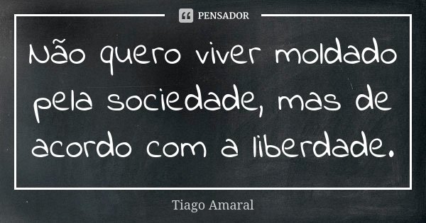 Não quero viver moldado pela sociedade, mas de acordo com a liberdade.... Frase de Tiago Amaral.