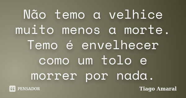 Não temo a velhice muito menos a morte. Temo é envelhecer como um tolo e morrer por nada.... Frase de Tiago Amaral.