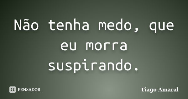 Não tenha medo, que eu morra suspirando.... Frase de Tiago Amaral.