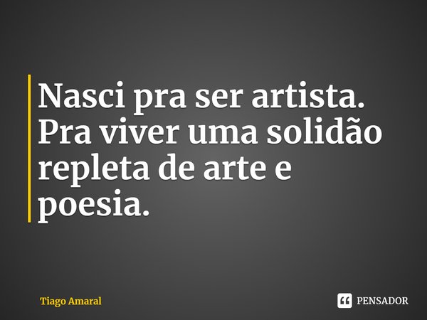 ⁠Nasci pra ser artista. Pra viver uma solidão repleta de arte e poesia.... Frase de Tiago Amaral.