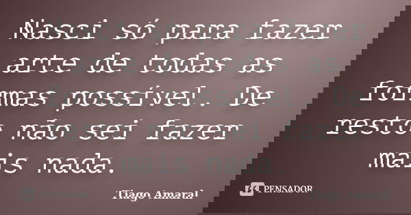Nasci só para fazer arte de todas as formas possível. De resto não sei fazer mais nada.... Frase de Tiago Amaral.