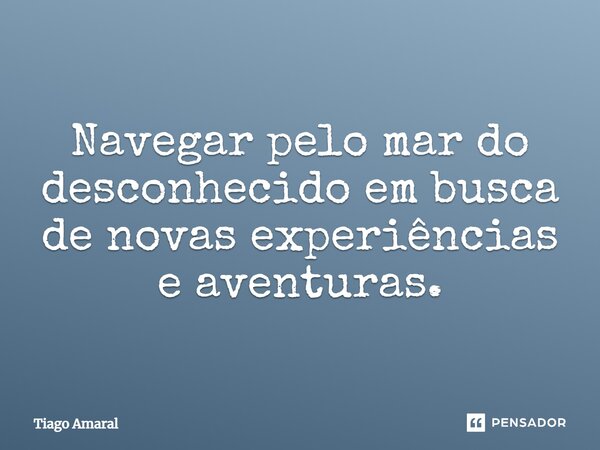 Navegar pelo mar do desconhecido em busca de novas experiências e aventuras.... Frase de Tiago Amaral.