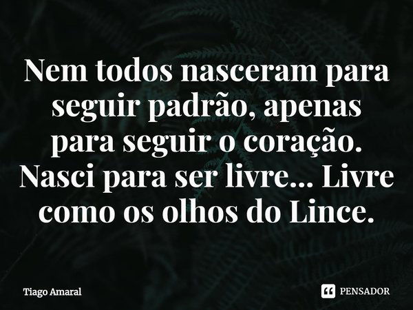 ⁠Nem todos nasceram para seguir padrão, apenas para seguir o coração. Nasci para ser livre... Livre como os olhos do Lince.... Frase de Tiago Amaral.