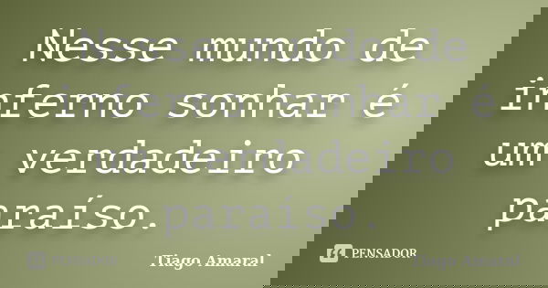 Nesse mundo de inferno sonhar é um verdadeiro paraíso.... Frase de Tiago Amaral.