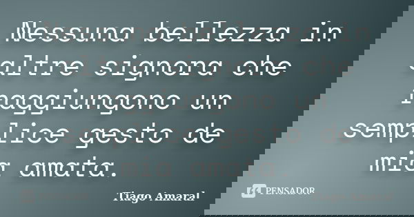 Nessuna bellezza in altre signora che raggiungono un semplice gesto de mia amata.... Frase de Tiago Amaral.
