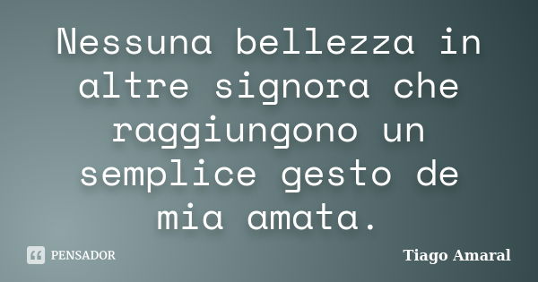 Nessuna bellezza in altre signora che raggiungono un semplice gesto de mia amata.... Frase de Tiago Amaral.