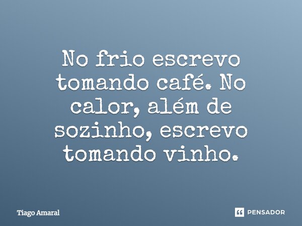 No frio escrevo tomando café. No calor, além de sozinho, escrevo tomando vinho.... Frase de Tiago Amaral.