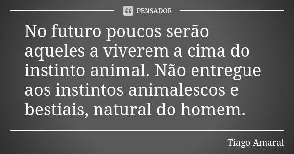 No futuro poucos serão aqueles a viverem a cima do instinto animal. Não entregue aos instintos animalescos e bestiais, natural do homem.... Frase de Tiago Amaral.