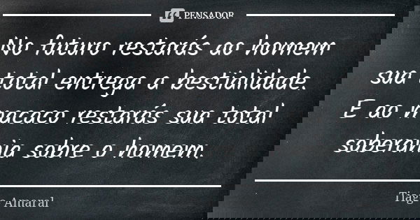 No futuro restarás ao homem sua total entrega a bestialidade. E ao macaco restarás sua total soberania sobre o homem.... Frase de Tiago Amaral.